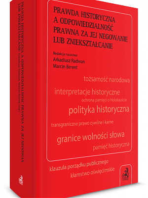 Prawda historyczna a odpowiedzialność prawna za jej negowanie lub zniekształcanie, pod. red. Arkadiusza Radwana i Marcina Berenta 